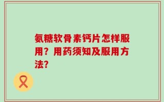 氨糖软骨素钙片怎样服用？用药须知及服用方法？