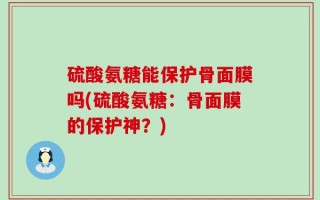 硫酸氨糖能保护骨面膜吗(硫酸氨糖：骨面膜的保护神？)