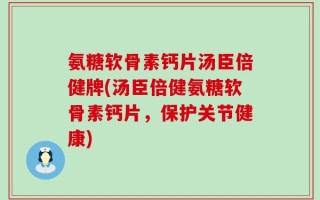 氨糖软骨素钙片汤臣倍健牌(汤臣倍健氨糖软骨素钙片，保护关节健康)
