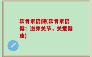 软骨素倍健(软骨素倍健：滋养关节，关爱健康)