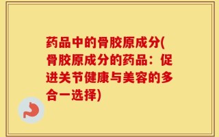 药品中的骨胶原成分(骨胶原成分的药品：促进关节健康与美容的多合一选择)