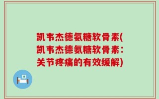 凯韦杰德氨糖软骨素(凯韦杰德氨糖软骨素：关节疼痛的有效缓解)