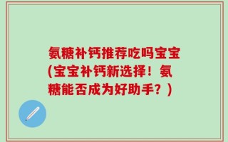 氨糖补钙推荐吃吗宝宝(宝宝补钙新选择！氨糖能否成为好助手？)