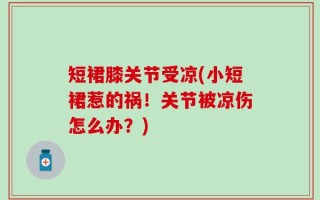 短裙膝关节受凉(小短裙惹的祸！关节被凉伤怎么办？)