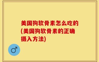 美国狗软骨素怎么吃的(美国狗软骨素的正确摄入方法)