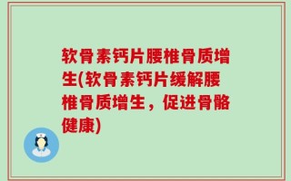 软骨素钙片腰椎骨质增生(软骨素钙片缓解腰椎骨质增生，促进骨骼健康)