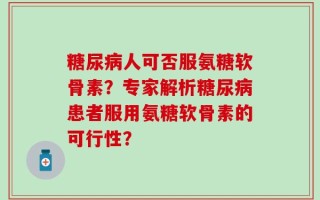 糖尿病人可否服氨糖软骨素？专家解析糖尿病患者服用氨糖软骨素的可行性？
