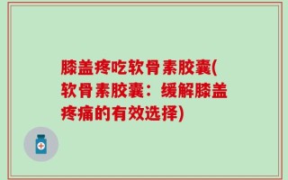 膝盖疼吃软骨素胶囊(软骨素胶囊：缓解膝盖疼痛的有效选择)
