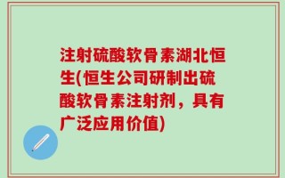 注射硫酸软骨素湖北恒生(恒生公司研制出硫酸软骨素注射剂，具有广泛应用价值)