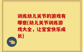 训练幼儿关节的游戏有哪些(幼儿关节训练游戏大全，让宝宝快乐成长)