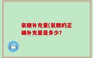 氨糖补充量(氨糖的正确补充量是多少？