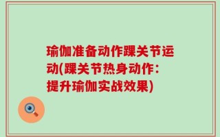 瑜伽准备动作踝关节运动(踝关节热身动作：提升瑜伽实战效果)