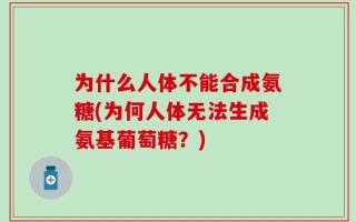 为什么人体不能合成氨糖(为何人体无法生成氨基葡萄糖？)