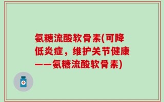 氨糖流酸软骨素(可降低炎症，维护关节健康——氨糖流酸软骨素)