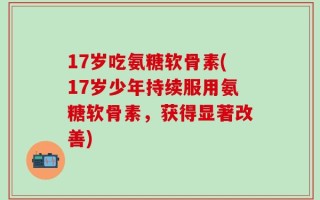 17岁吃氨糖软骨素(17岁少年持续服用氨糖软骨素，获得显著改善)