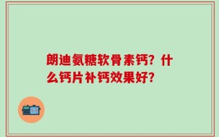 朗迪氨糖软骨素钙？什么钙片补钙效果好？