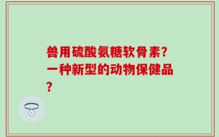 兽用硫酸氨糖软骨素？一种新型的动物保健品？