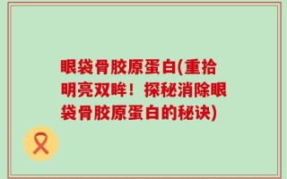 眼袋骨胶原蛋白(重拾明亮双眸！探秘消除眼袋骨胶原蛋白的秘诀)