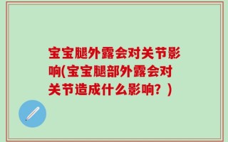 宝宝腿外露会对关节影响(宝宝腿部外露会对关节造成什么影响？)