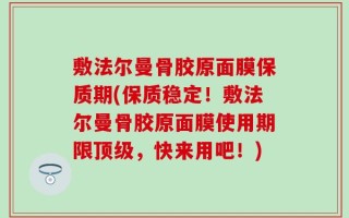 敷法尔曼骨胶原面膜保质期(保质稳定！敷法尔曼骨胶原面膜使用期限顶级，快来用吧！)