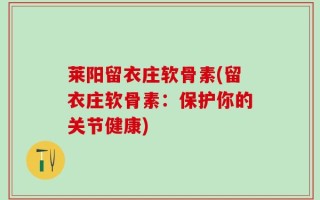 莱阳留衣庄软骨素(留衣庄软骨素：保护你的关节健康)