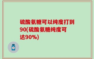 硫酸氨糖可以纯度打到90(硫酸氨糖纯度可达90%)