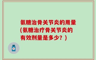 氨糖治骨关节炎的用量(氨糖治疗骨关节炎的有效剂量是多少？)