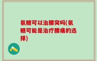 氨糖可以治腰突吗(氨糖可能是治疗腰痛的选择)