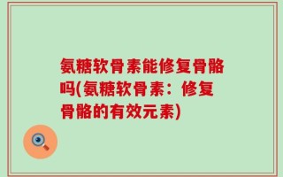 氨糖软骨素能修复骨骼吗(氨糖软骨素：修复骨骼的有效元素)