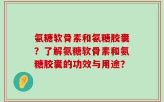 氨糖软骨素和氨糖胶囊？了解氨糖软骨素和氨糖胶囊的功效与用途？