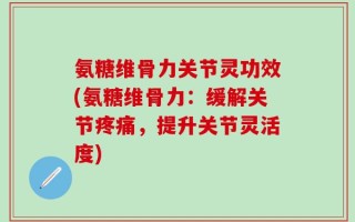 氨糖维骨力关节灵功效(氨糖维骨力：缓解关节疼痛，提升关节灵活度)