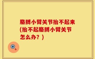 胳膊小臂关节抬不起来(抬不起胳膊小臂关节怎么办？)