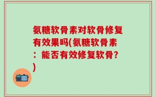 氨糖软骨素对软骨修复有效果吗(氨糖软骨素：能否有效修复软骨？)