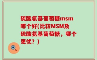 硫酸氨基葡萄糖msm哪个好(比较MSM及硫酸氨基葡萄糖，哪个更优？)
