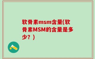 软骨素msm含量(软骨素MSM的含量是多少？)