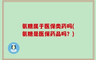 氨糖属于医保类药吗(氨糖是医保药品吗？)