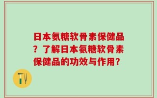 日本氨糖软骨素保健品？了解日本氨糖软骨素保健品的功效与作用？