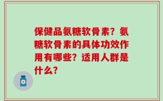 保健品氨糖软骨素？氨糖软骨素的具体功效作用有哪些？适用人群是什么？