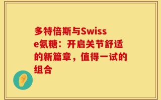 多特倍斯与Swisse氨糖：开启关节舒适的新篇章，值得一试的组合