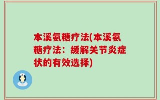 本溪氨糖疗法(本溪氨糖疗法：缓解关节炎症状的有效选择)