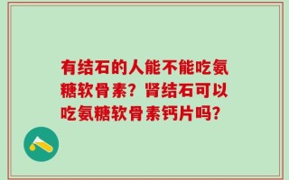 有结石的人能不能吃氨糖软骨素？肾结石可以吃氨糖软骨素钙片吗？