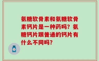 氨糖软骨素和氨糖软骨素钙片是一种药吗？氨糖钙片跟普通的钙片有什么不同吗？
