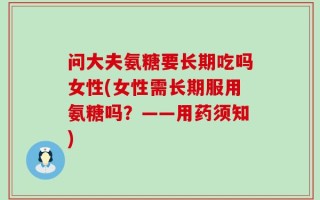 问大夫氨糖要长期吃吗女性(女性需长期服用氨糖吗？——用药须知)