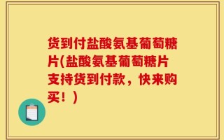 货到付盐酸氨基葡萄糖片(盐酸氨基葡萄糖片支持货到付款，快来购买！)