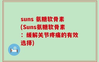 suns 氨糖软骨素(Suns氨糖软骨素：缓解关节疼痛的有效选择)