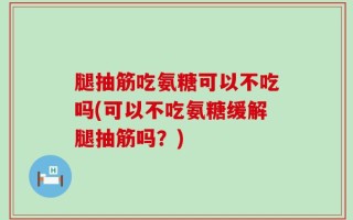 腿抽筋吃氨糖可以不吃吗(可以不吃氨糖缓解腿抽筋吗？)