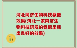 河北同济生物科技氨糖效果(河北一家同济生物科技研发的氨糖呈现出良好的效果)