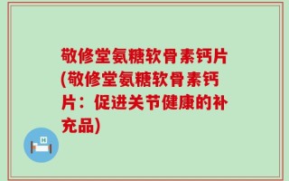 敬修堂氨糖软骨素钙片(敬修堂氨糖软骨素钙片：促进关节健康的补充品)