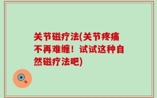 关节磁疗法(关节疼痛不再难缠！试试这种自然磁疗法吧)