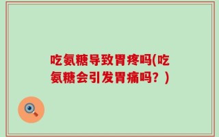 吃氨糖导致胃疼吗(吃氨糖会引发胃痛吗？)